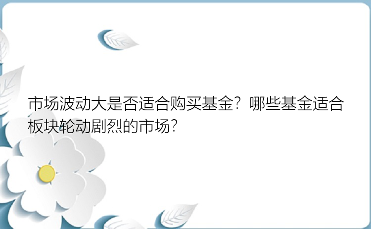 市场波动大是否适合购买基金？哪些基金适合板块轮动剧烈的市场？