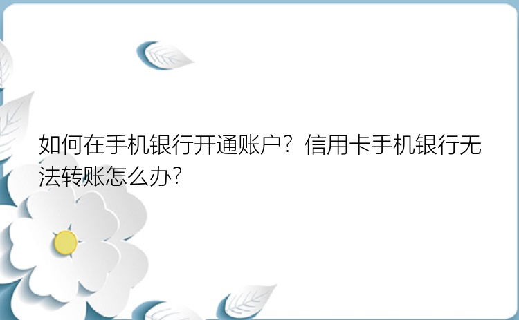 如何在手机银行开通账户？信用卡手机银行无法转账怎么办？