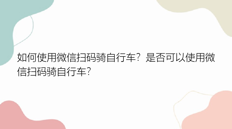 如何使用微信扫码骑自行车？是否可以使用微信扫码骑自行车？