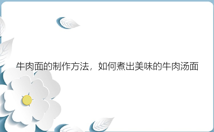 牛肉面的制作方法，如何煮出美味的牛肉汤面