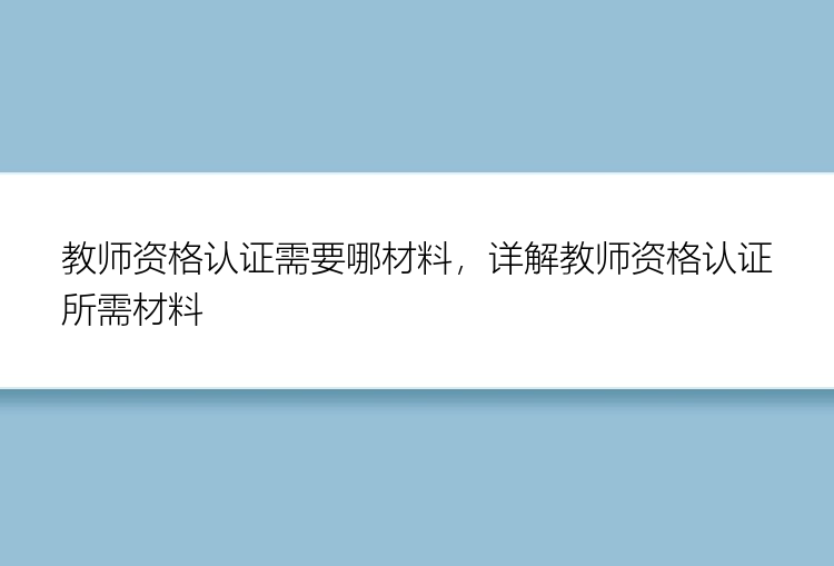 教师资格认证需要哪材料，详解教师资格认证所需材料