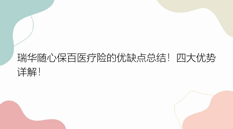 瑞华随心保百医疗险的优缺点总结！四大优势详解！