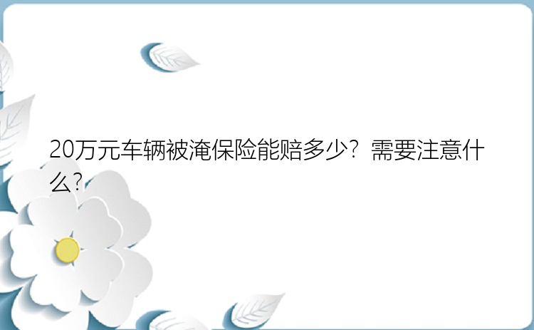 20万元车辆被淹保险能赔多少？需要注意什么？