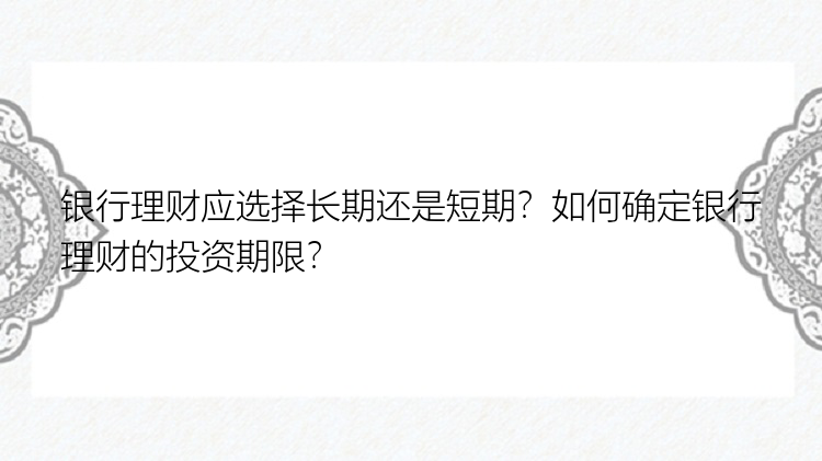 银行理财应选择长期还是短期？如何确定银行理财的投资期限？