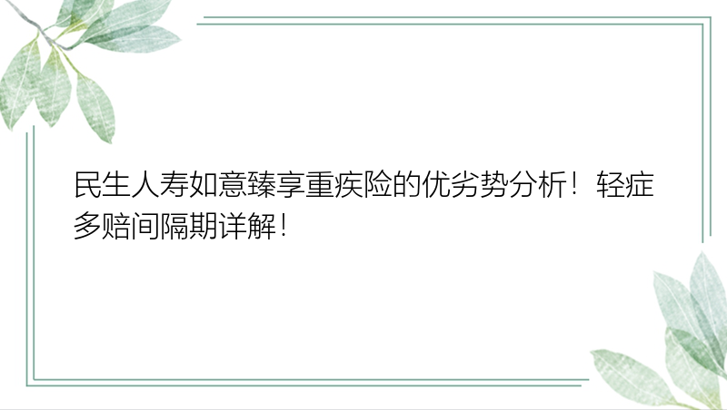 民生人寿如意臻享重疾险的优劣势分析！轻症多赔间隔期详解！