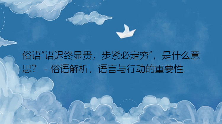 俗语“语迟终显贵，步紧必定穷”，是什么意思？ - 俗语解析，语言与行动的重要性