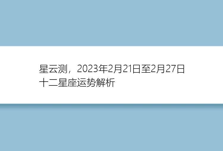 星云测，2023年2月21日至2月27日十二星座运势解析