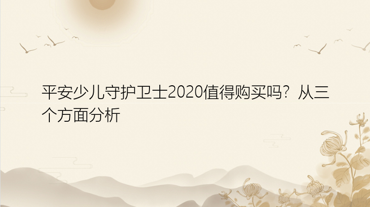 平安少儿守护卫士2020值得购买吗？从三个方面分析