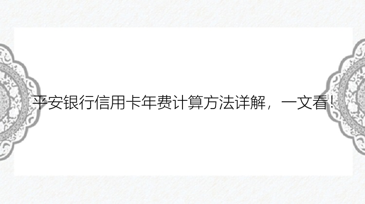 平安银行信用卡年费计算方法详解，一文看！