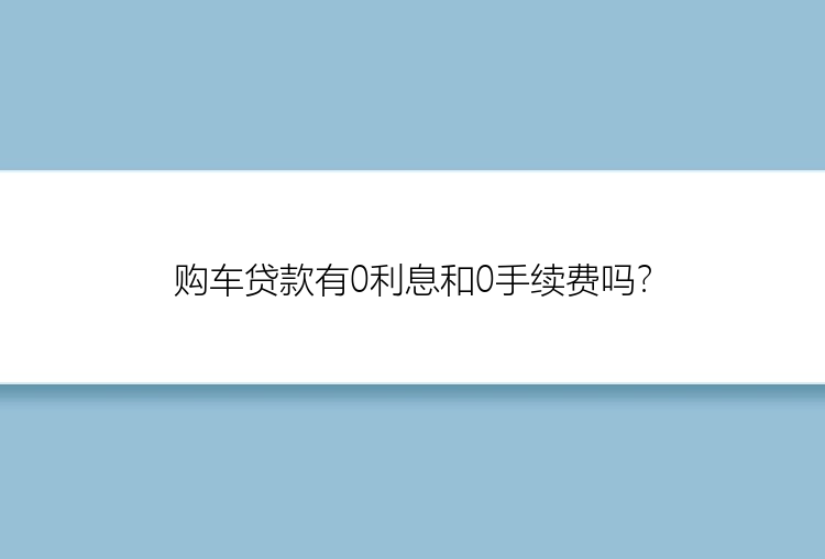 购车贷款有0利息和0手续费吗？