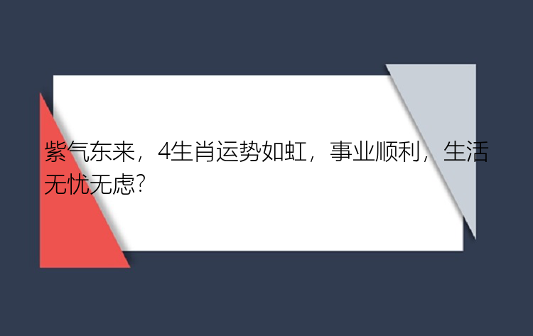 紫气东来，4生肖运势如虹，事业顺利，生活无忧无虑？