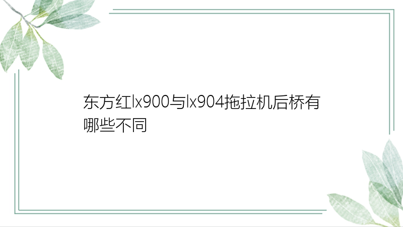 东方红lx900与lx904拖拉机后桥有哪些不同