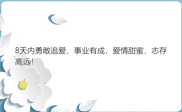 8天内勇敢追爱，事业有成，爱情甜蜜，志存高远！