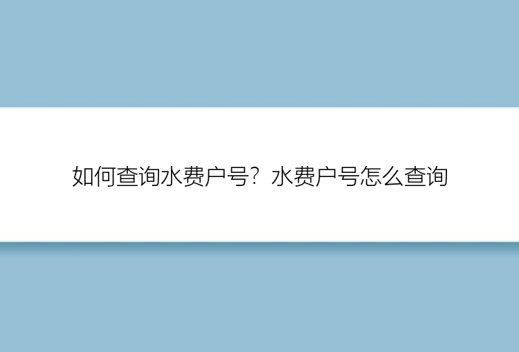 如何查询水费户号？水费户号怎么查询