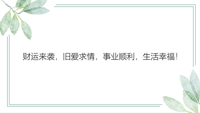 财运来袭，旧爱求情，事业顺利，生活幸福！