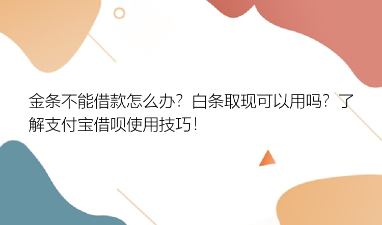 金条不能借款怎么办？白条取现可以用吗？了解支付宝借呗使用技巧！