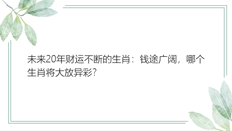 未来20年财运不断的生肖：钱途广阔，哪个生肖将大放异彩？