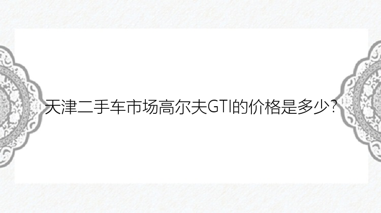 天津二手车市场高尔夫GTI的价格是多少？