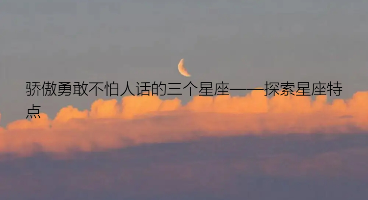 骄傲勇敢不怕人话的三个星座——探索星座特点