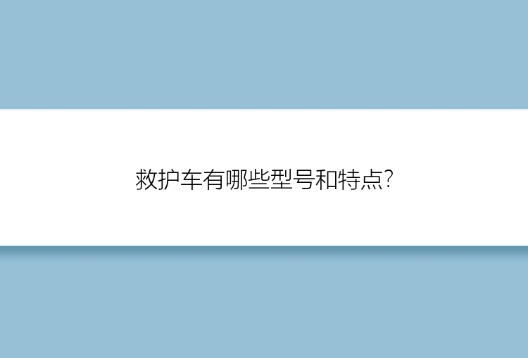 救护车有哪些型号和特点？