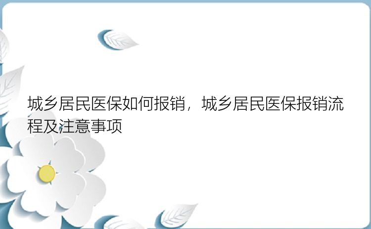 城乡居民医保如何报销，城乡居民医保报销流程及注意事项