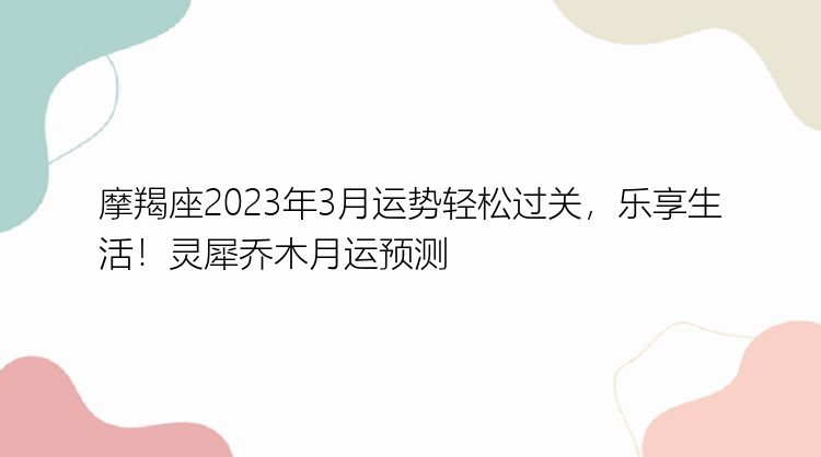 摩羯座2023年3月运势轻松过关，乐享生活！灵犀乔木月运预测