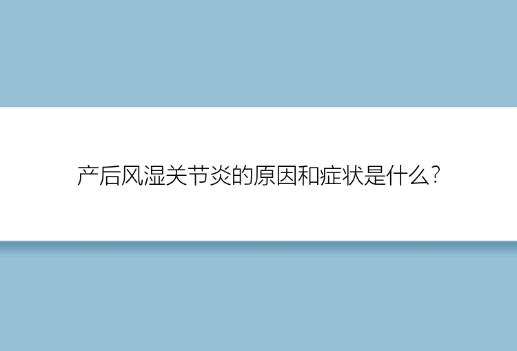 产后风湿关节炎的原因和症状是什么？