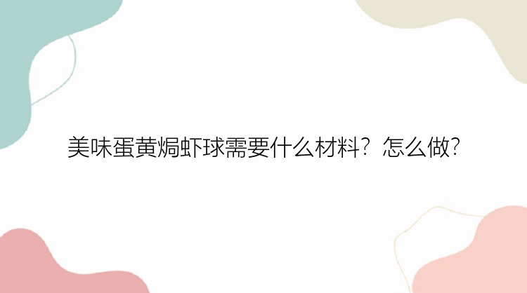 美味蛋黄焗虾球需要什么材料？怎么做？