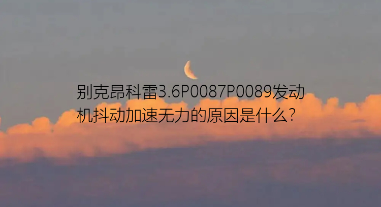 别克昂科雷3.6P0087P0089发动机抖动加速无力的原因是什么？