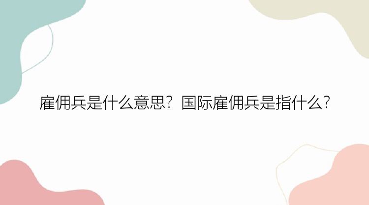 雇佣兵是什么意思？国际雇佣兵是指什么？