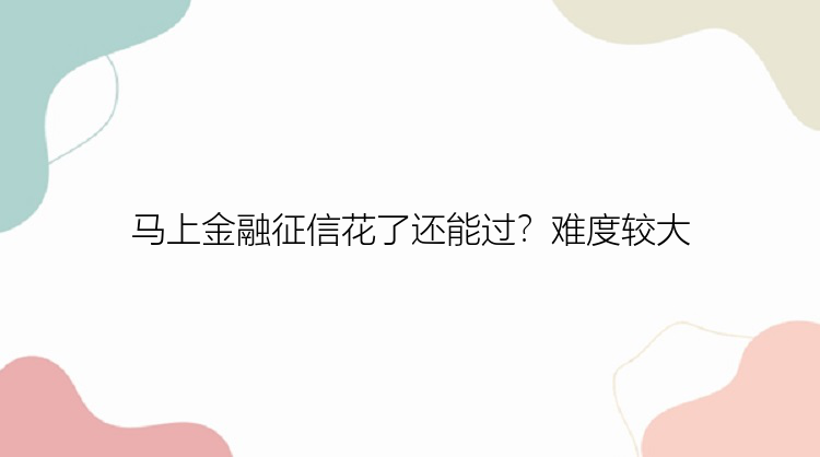 马上金融征信花了还能过？难度较大