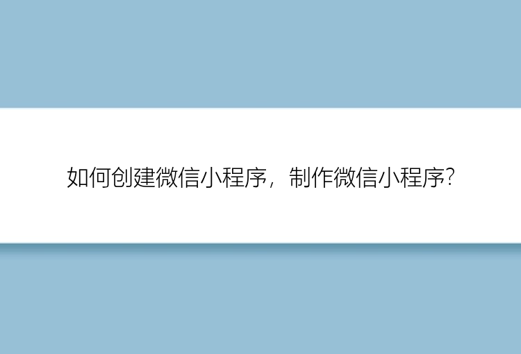 如何创建微信小程序，制作微信小程序？