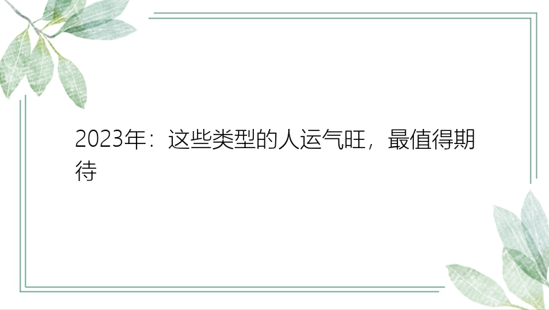 2023年：这些类型的人运气旺，最值得期待