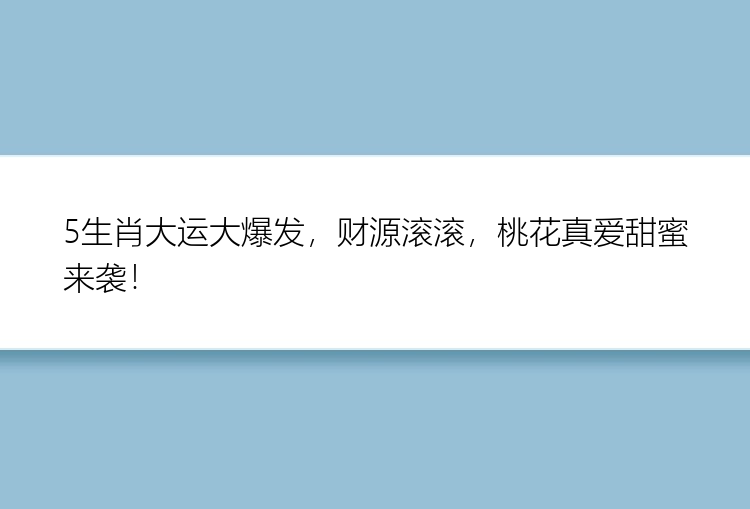 5生肖大运大爆发，财源滚滚，桃花真爱甜蜜来袭！