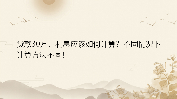 贷款30万，利息应该如何计算？不同情况下计算方法不同！