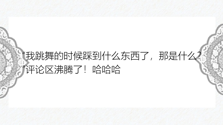 “我跳舞的时候踩到什么东西了，那是什么？”评论区沸腾了！哈哈哈