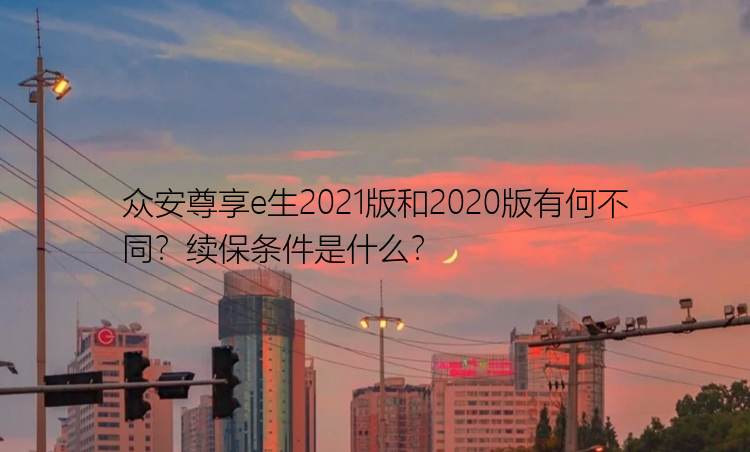 众安尊享e生2021版和2020版有何不同？续保条件是什么？