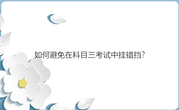 如何避免在科目三考试中挂错挡？