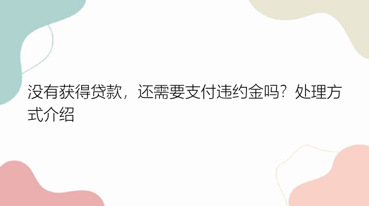 没有获得贷款，还需要支付违约金吗？处理方式介绍