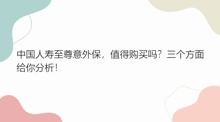 中国人寿至尊意外保，值得购买吗？三个方面给你分析！