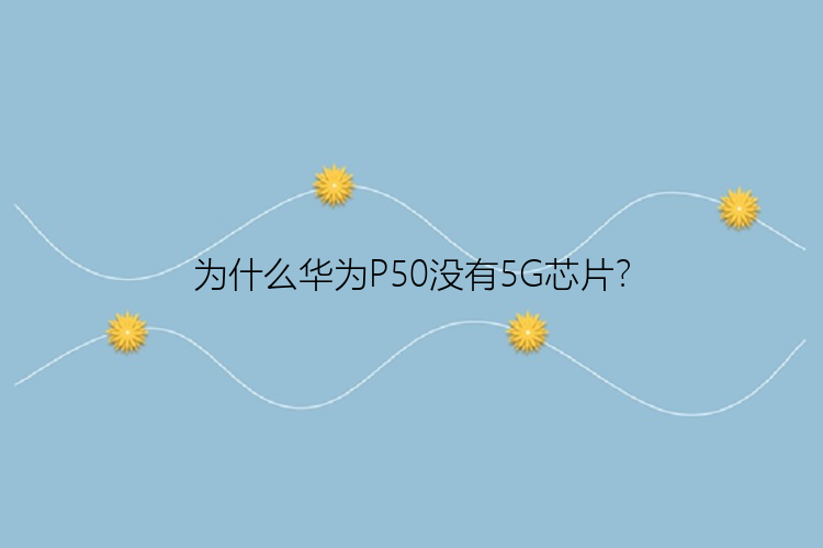 为什么华为P50没有5G芯片？