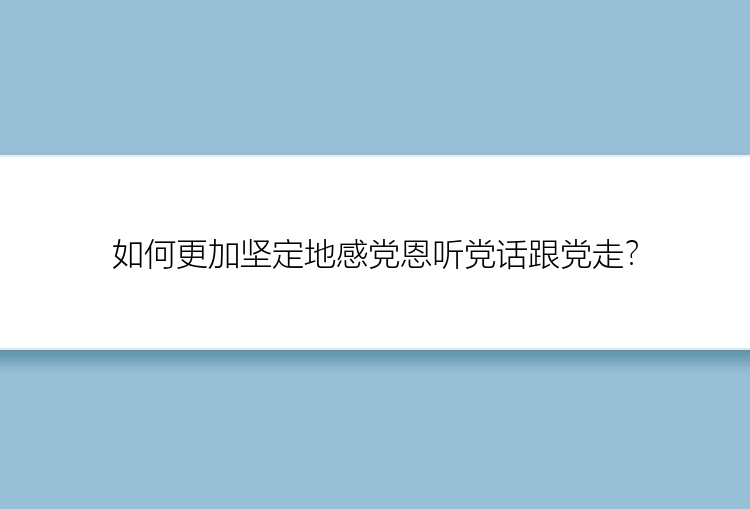 如何更加坚定地感党恩听党话跟党走？