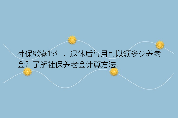 社保缴满15年，退休后每月可以领多少养老金？了解社保养老金计算方法！