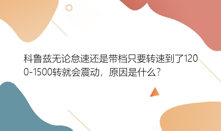 科鲁兹无论怠速还是带档只要转速到了1200-1500转就会震动，原因是什么？