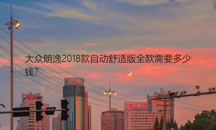 大众朗逸2018款自动舒适版全款需要多少钱？