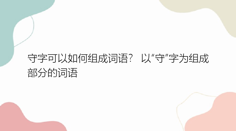 守字可以如何组成词语？ 以“守”字为组成部分的词语