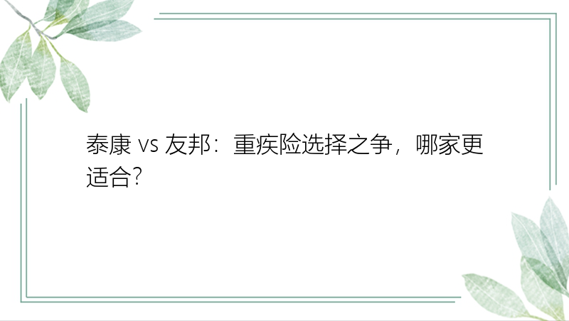 泰康 vs 友邦：重疾险选择之争，哪家更适合？