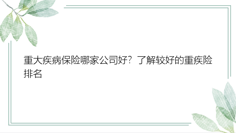 重大疾病保险哪家公司好？了解较好的重疾险排名