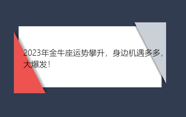 2023年金牛座运势攀升，身边机遇多多，大爆发！