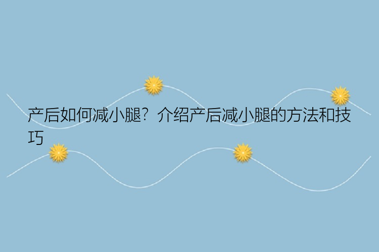 产后如何减小腿？介绍产后减小腿的方法和技巧